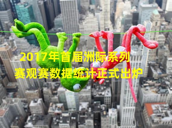 2017年首届洲际系列赛观赛数据统计正式出炉