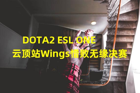 DOTA2 ESL ONE云顶站Wings惜败无缘决赛