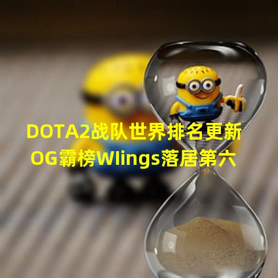 DOTA2战队世界排名更新 OG霸榜WIings落居第六