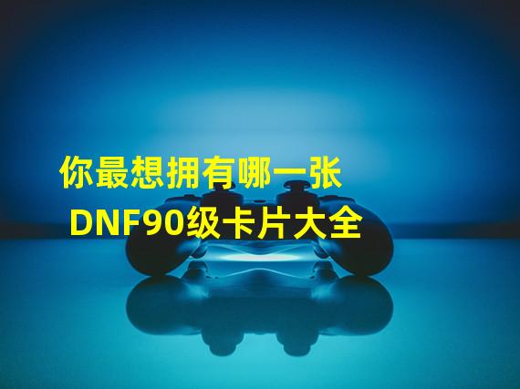 你最想拥有哪一张 DNF90级卡片大全