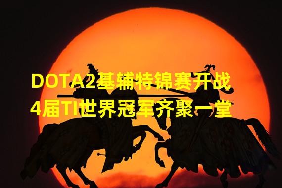 DOTA2基辅特锦赛开战 4届TI世界冠军齐聚一堂