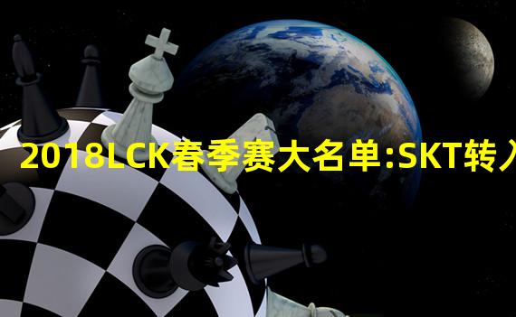 2018LCK春季赛大名单:SKT转入三新人