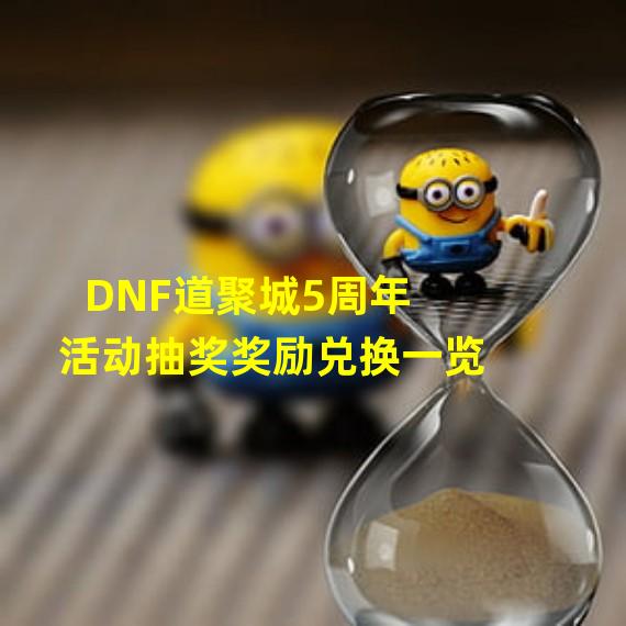 DNF道聚城5周年活动抽奖奖励兑换一览