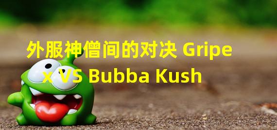 外服神僧间的对决 Gripex VS Bubba Kush