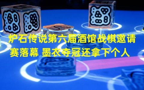 墨衣巅峰问鼎，第六届酒馆战棋邀请赛完美落幕