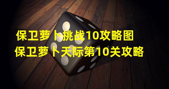 保卫萝卜挑战10攻略图 保卫萝卜天际第10关攻略