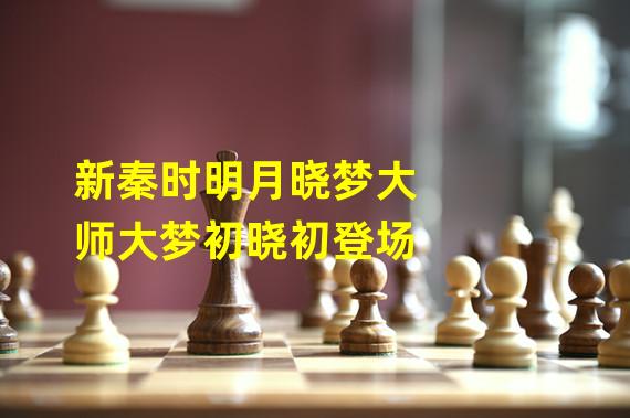 新秦时明月晓梦大师大梦初晓初登场