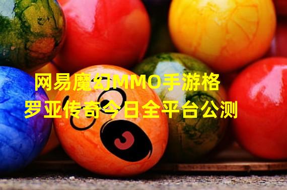 网易魔幻MMO手游格罗亚传奇今日全平台公测