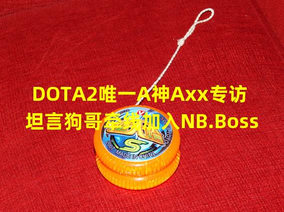 DOTA2唯一A神Axx专访 坦言狗哥牵线加入NB.Boss