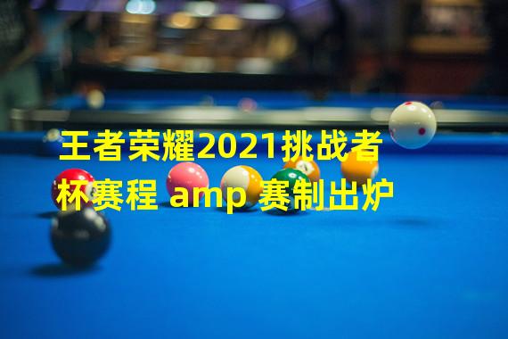 王者荣耀2021挑战者杯赛程 amp 赛制出炉