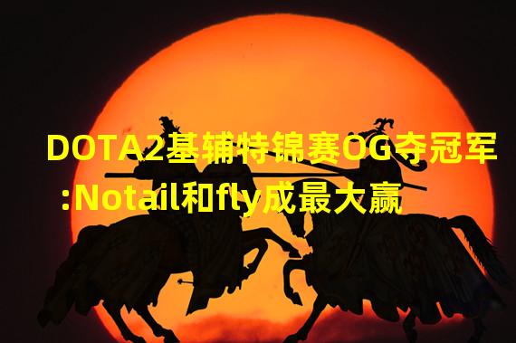 DOTA2基辅特锦赛OG夺冠军:Notail和fly成最大赢家