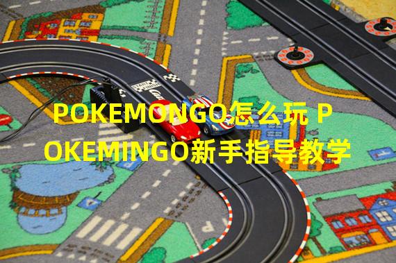 POKEMONGO怎么玩 POKEMINGO新手指导教学