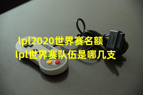 lpl2020世界赛名额 lpl世界赛队伍是哪几支