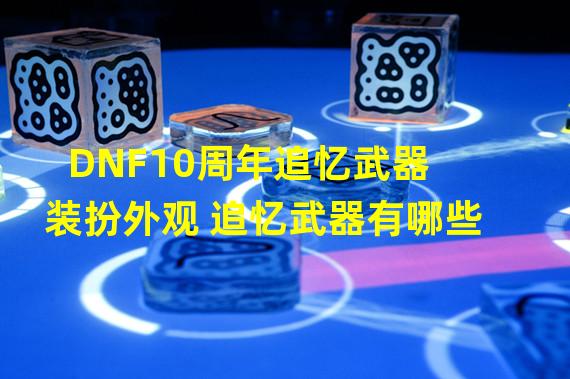 DNF10周年追忆武器装扮外观 追忆武器有哪些