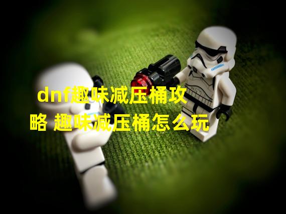 dnf趣味减压桶攻略 趣味减压桶怎么玩