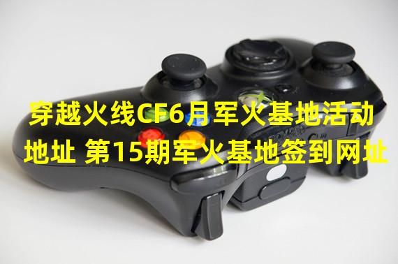 穿越火线CF6月军火基地活动地址 第15期军火基地签到网址