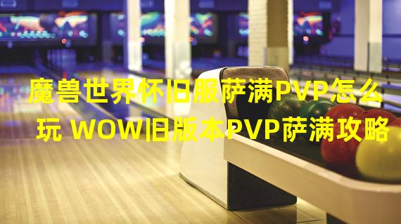 魔兽世界怀旧服萨满PVP怎么玩 WOW旧版本PVP萨满攻略