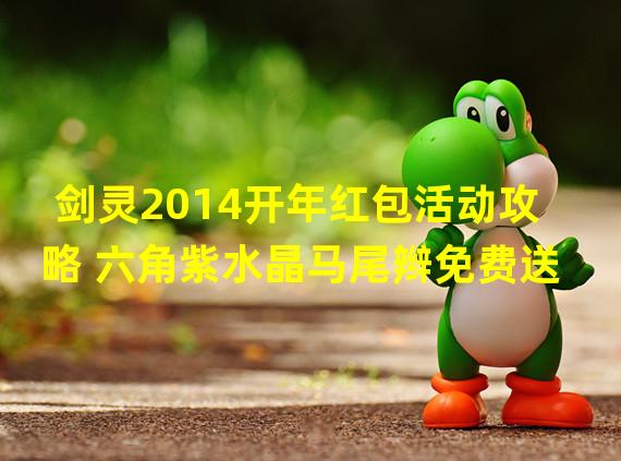 剑灵2014开年红包活动攻略 六角紫水晶马尾辫免费送