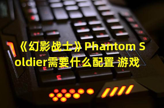 《幻影战士》Phantom Soldier需要什么配置 游戏配置要求一览