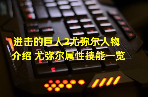 进击的巨人2尤弥尔人物介绍 尤弥尔属性技能一览