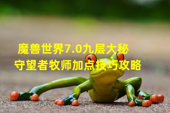 魔兽世界7.0九层大秘守望者牧师加点技巧攻略