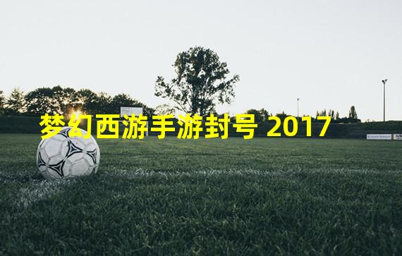 梦幻西游手游封号 2017