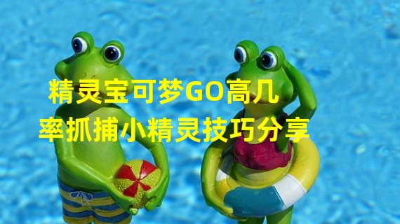 精灵宝可梦GO高几率抓捕小精灵技巧分享