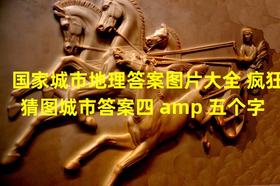 国家城市地理答案图片大全 疯狂猜图城市答案四 amp 五个字