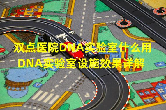 双点医院DNA实验室什么用 DNA实验室设施效果详解