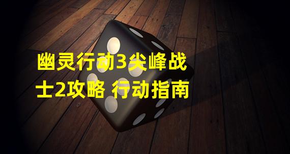 幽灵行动3尖峰战士2攻略 行动指南