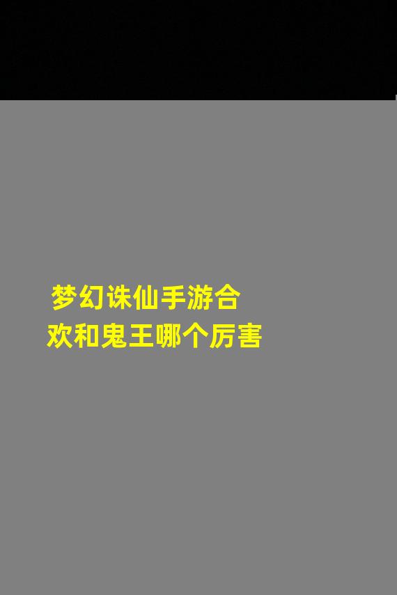 梦幻诛仙手游合欢和鬼王哪个厉害