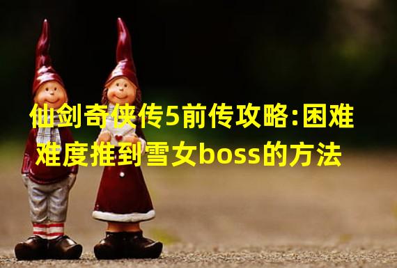 仙剑奇侠传5前传攻略:困难难度推到雪女boss的方法