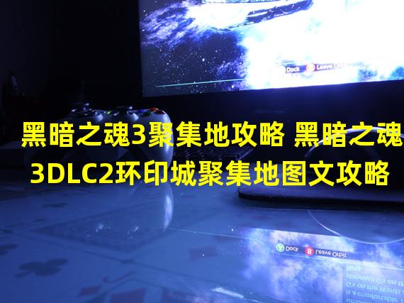 黑暗之魂3聚集地攻略 黑暗之魂3DLC2环印城聚集地图文攻略