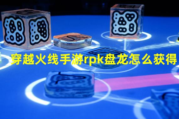 穿越火线手游rpk盘龙怎么获得