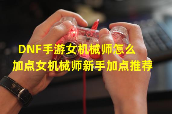 DNF手游女机械师怎么加点女机械师新手加点推荐