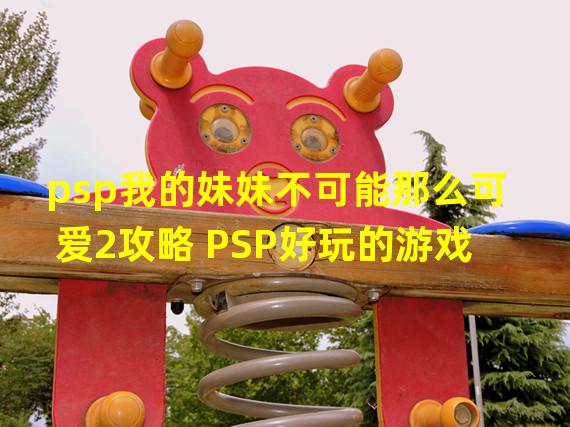 psp我的妹妹不可能那么可爱2攻略 PSP好玩的游戏