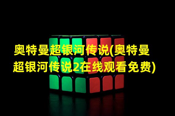 奥特曼超银河传说(奥特曼超银河传说2在线观看免费)