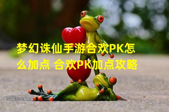 梦幻诛仙手游合欢PK怎么加点 合欢PK加点攻略