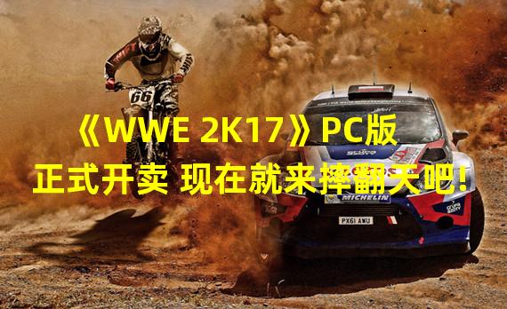 《WWE 2K17》PC版正式开卖 现在就来摔翻天吧!