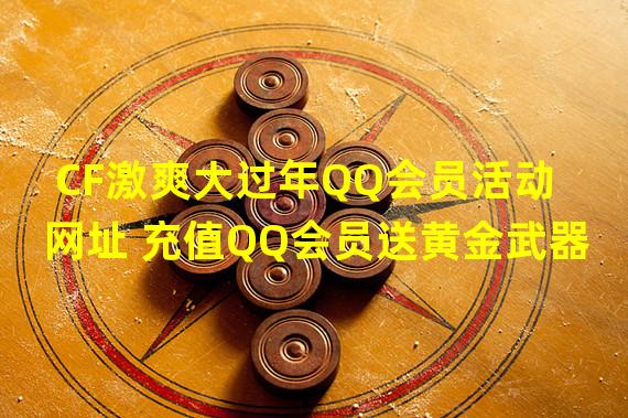 CF激爽大过年QQ会员活动网址 充值QQ会员送黄金武器