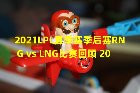 2021LPL夏季赛季后赛RNG vs LNG比赛回顾 2021LPL夏季