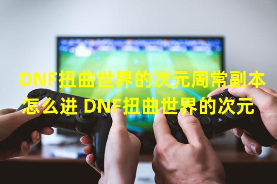 DNF扭曲世界的次元周常副本怎么进 DNF扭曲世界的次元