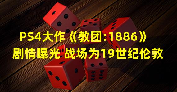 PS4大作《教团:1886》剧情曝光 战场为19世纪伦敦