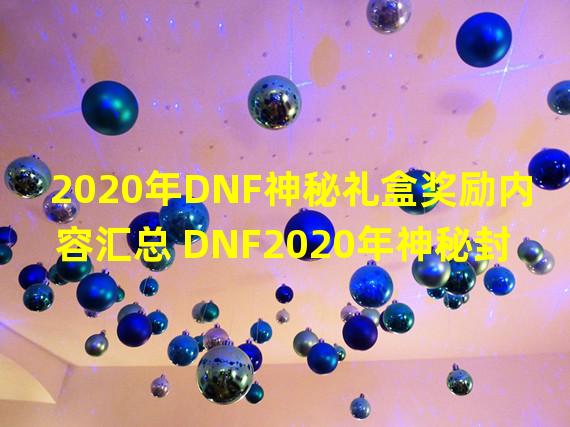 2020年DNF神秘礼盒奖励内容汇总 DNF2020年神秘封印