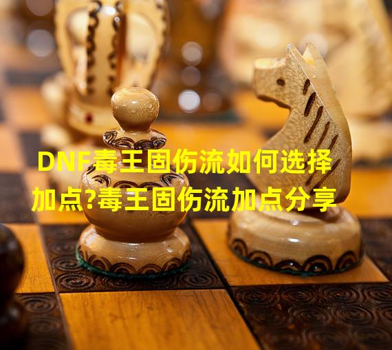 DNF毒王固伤流如何选择加点?毒王固伤流加点分享