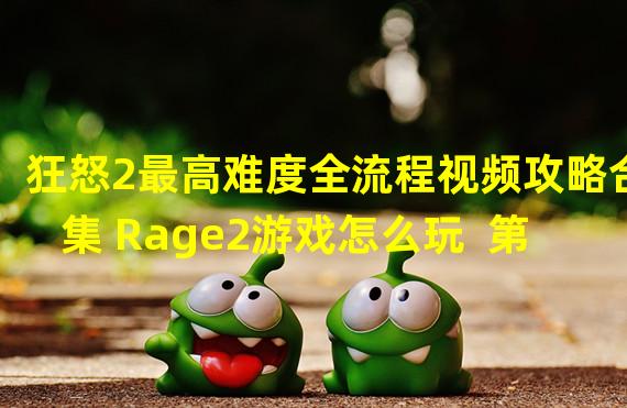 狂怒2最高难度全流程视频攻略合集 Rage2游戏怎么玩  第