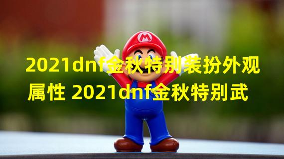 2021dnf金秋特别装扮外观属性 2021dnf金秋特别武器