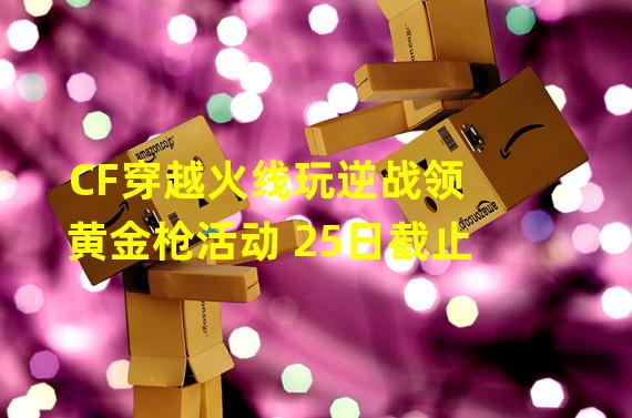 CF穿越火线玩逆战领黄金枪活动 25日截止