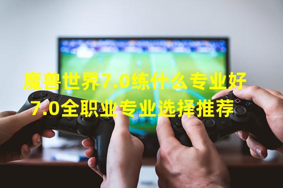 魔兽世界7.0练什么专业好 7.0全职业专业选择推荐