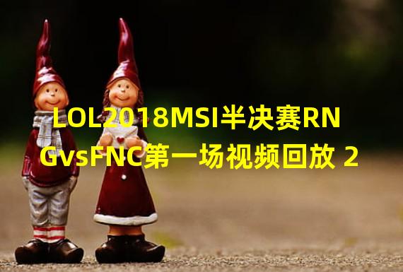 LOL2018MSI半决赛RNGvsFNC第一场视频回放 2018MSI半